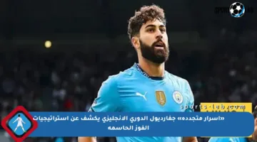 «أسرار متجددة» جفارديول الدوري الإنجليزي يكشف عن استراتيجيات الفوز الحاسمة